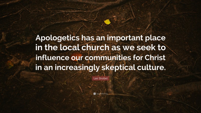Lee Strobel Quote: “Apologetics has an important place in the local church as we seek to influence our communities for Christ in an increasingly skeptical culture.”