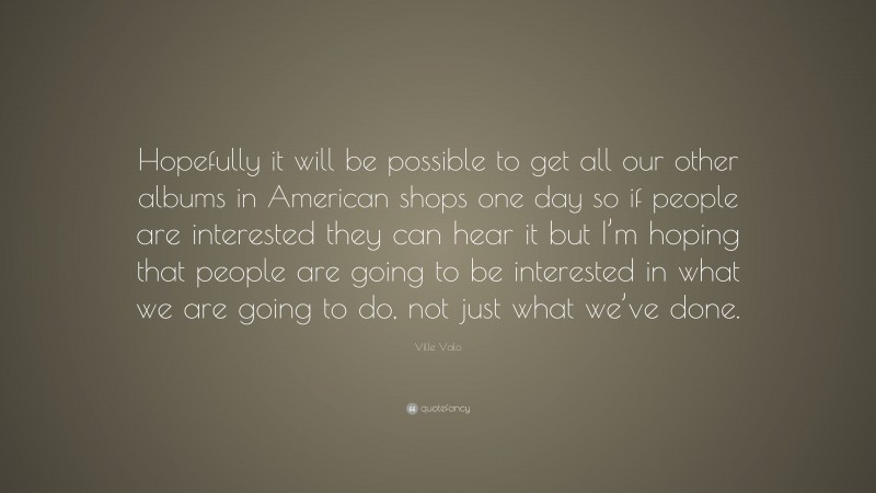 Ville Valo Quote: “Hopefully it will be possible to get all our other albums in American shops one day so if people are interested they can hear it but I’m hoping that people are going to be interested in what we are going to do, not just what we’ve done.”