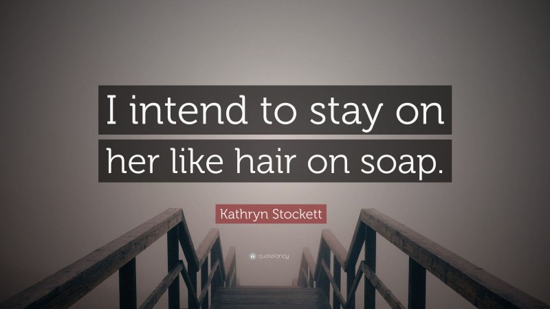 Kathryn Stockett Quote: “I intend to stay on her like hair on soap.”