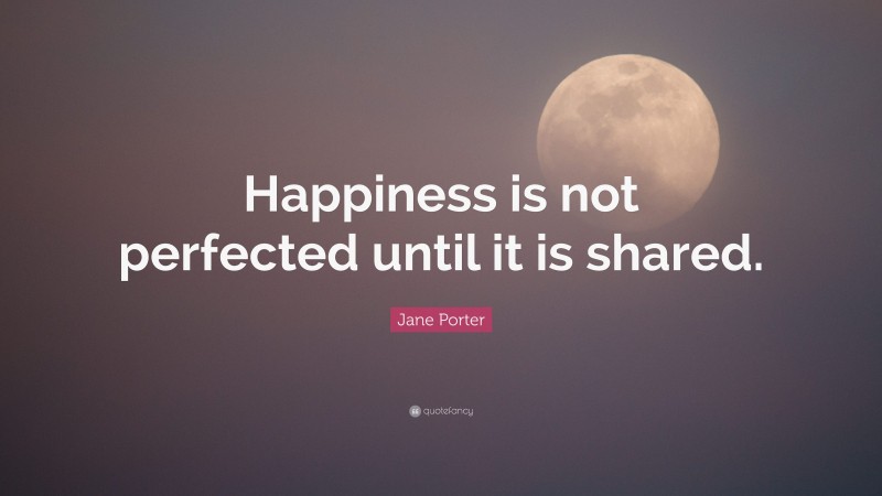 Jane Porter Quote: “Happiness is not perfected until it is shared.”