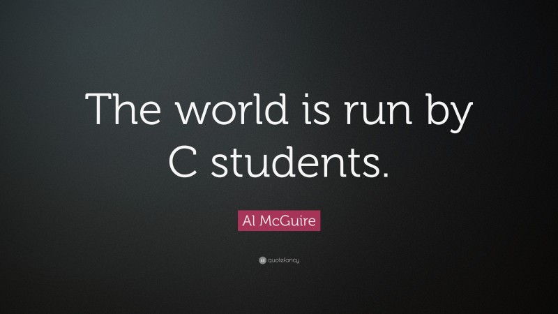 Al McGuire Quote: “The world is run by C students.”