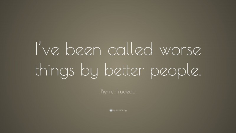 Pierre Trudeau Quote: “I’ve been called worse things by better people.”