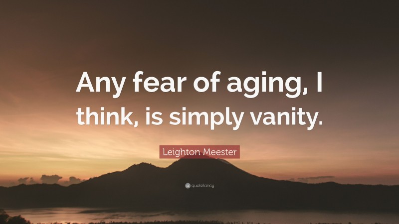Leighton Meester Quote: “Any fear of aging, I think, is simply vanity.”