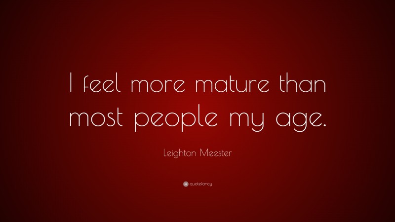 Leighton Meester Quote: “I feel more mature than most people my age.”