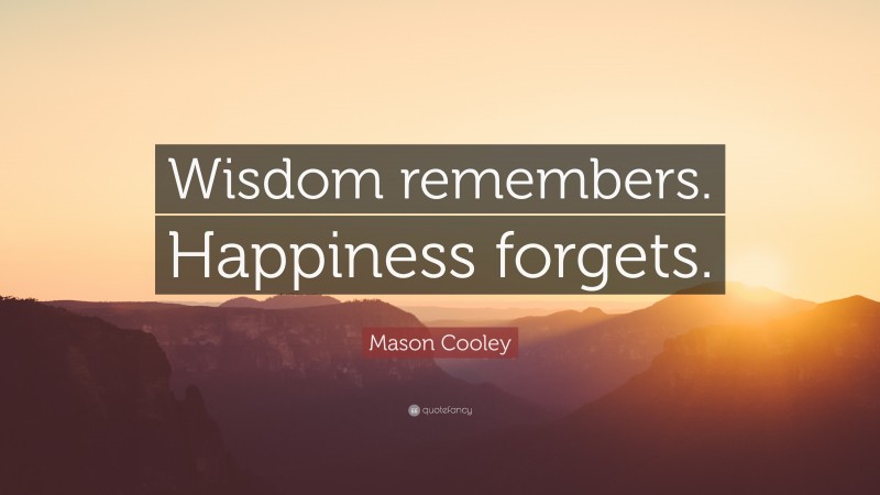 Mason Cooley Quote: “Wisdom remembers. Happiness forgets.”