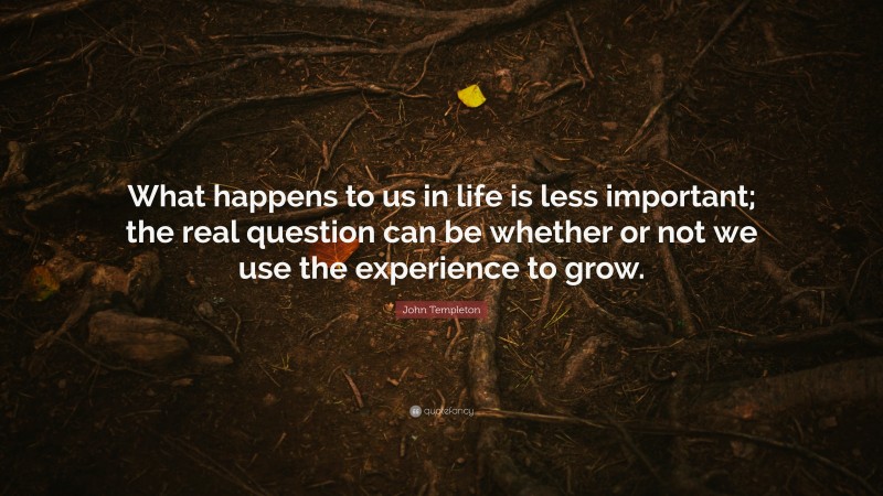 John Templeton Quote: “What happens to us in life is less important; the real question can be whether or not we use the experience to grow.”