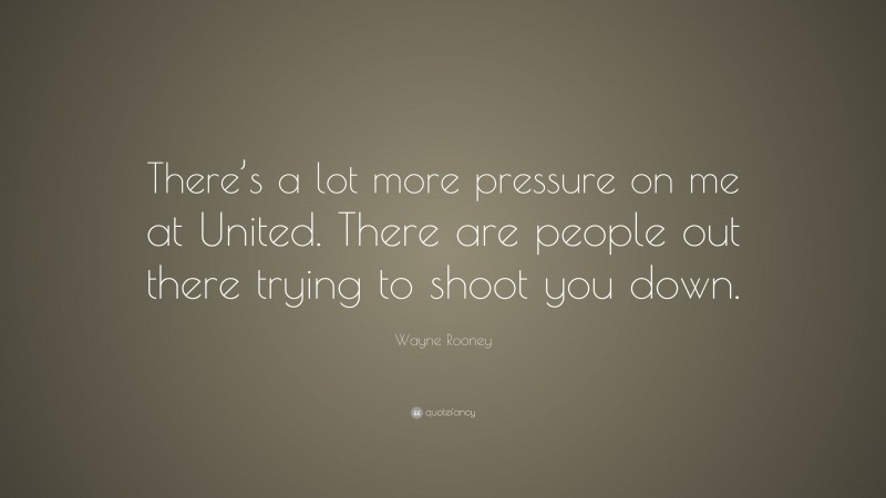 Wayne Rooney Quote: “There’s a lot more pressure on me at United. There are people out there trying to shoot you down.”