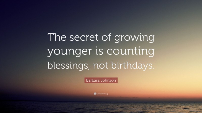 Barbara Johnson Quote: “The secret of growing younger is counting blessings, not birthdays.”