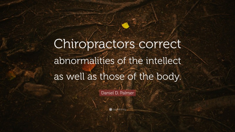 Daniel D. Palmer Quote: “Chiropractors correct abnormalities of the intellect as well as those of the body.”