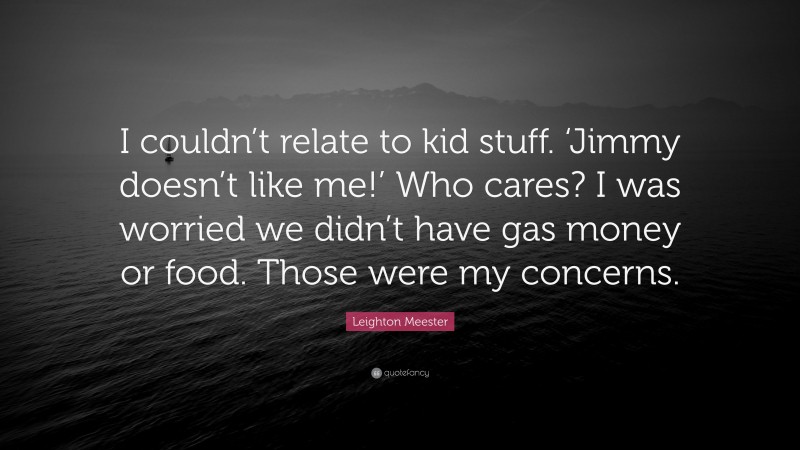 Leighton Meester Quote: “I couldn’t relate to kid stuff. ‘Jimmy doesn’t like me!’ Who cares? I was worried we didn’t have gas money or food. Those were my concerns.”