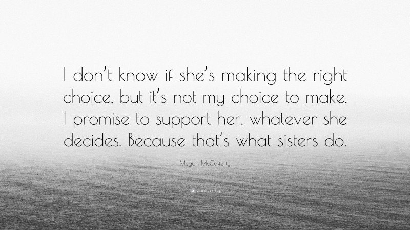 Megan McCafferty Quote: “I don’t know if she’s making the right choice, but it’s not my choice to make. I promise to support her, whatever she decides. Because that’s what sisters do.”