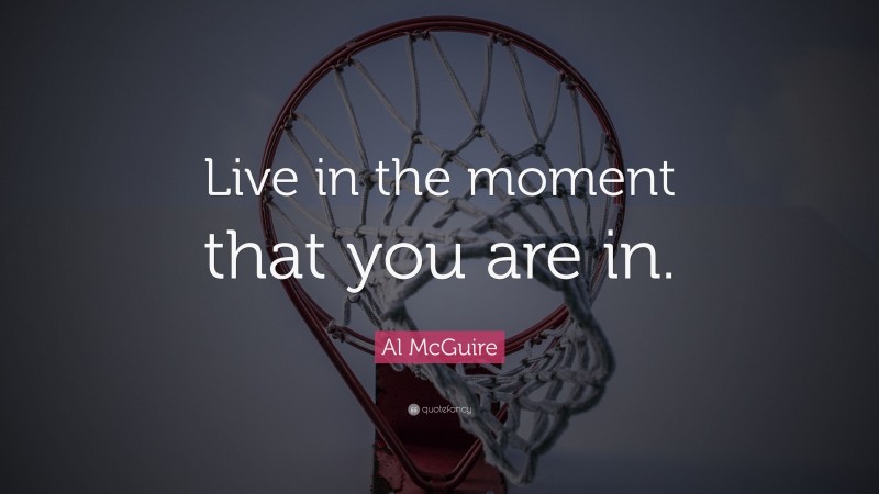 Al McGuire Quote: “Live in the moment that you are in.”