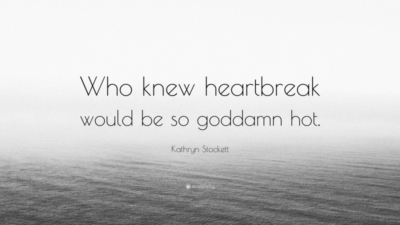 Kathryn Stockett Quote: “Who knew heartbreak would be so goddamn hot.”