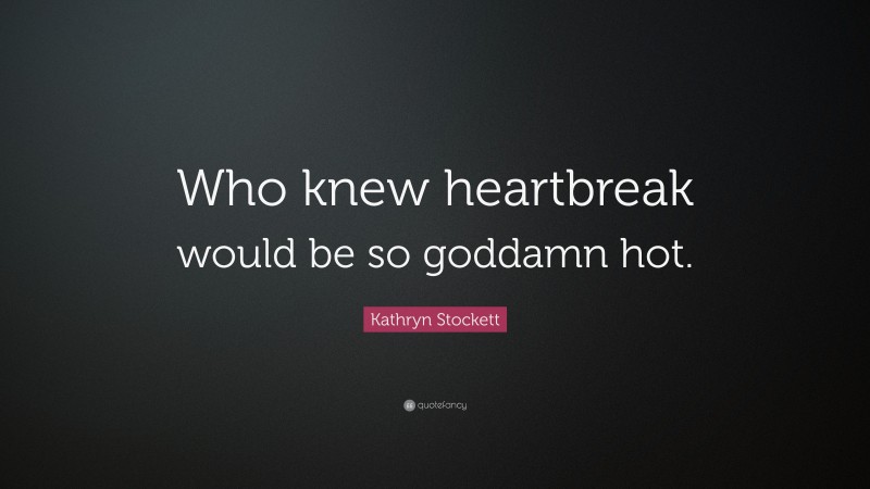 Kathryn Stockett Quote: “Who knew heartbreak would be so goddamn hot.”