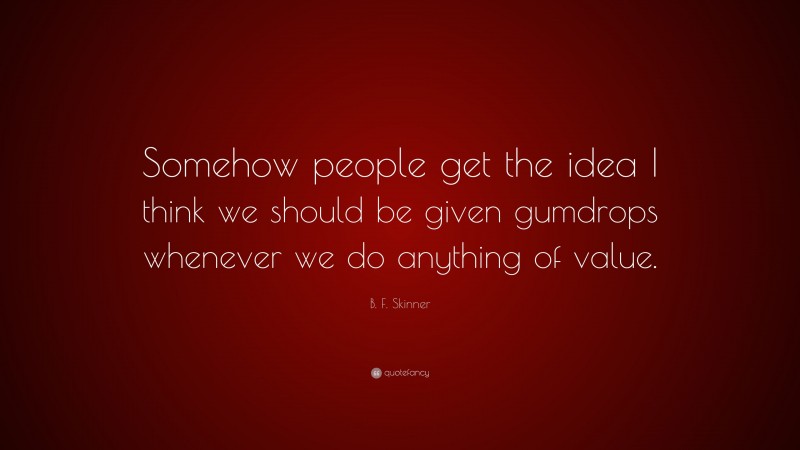B. F. Skinner Quote: “Somehow people get the idea I think we should be given gumdrops whenever we do anything of value.”