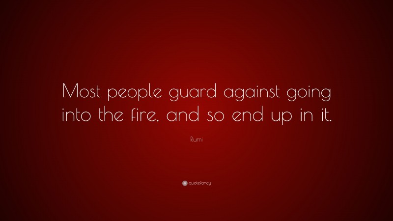 Rumi Quote: “Most people guard against going into the fire, and so end up in it.”
