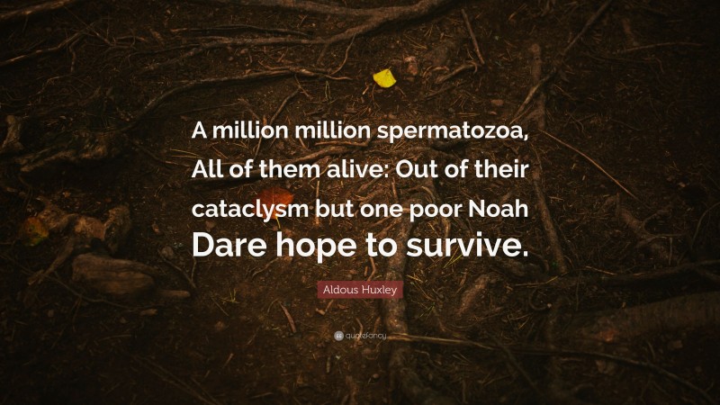 Aldous Huxley Quote: “A million million spermatozoa, All of them alive: Out of their cataclysm but one poor Noah Dare hope to survive.”