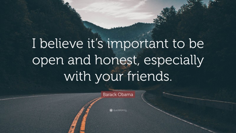 Barack Obama Quote: “I believe it’s important to be open and honest, especially with your friends.”