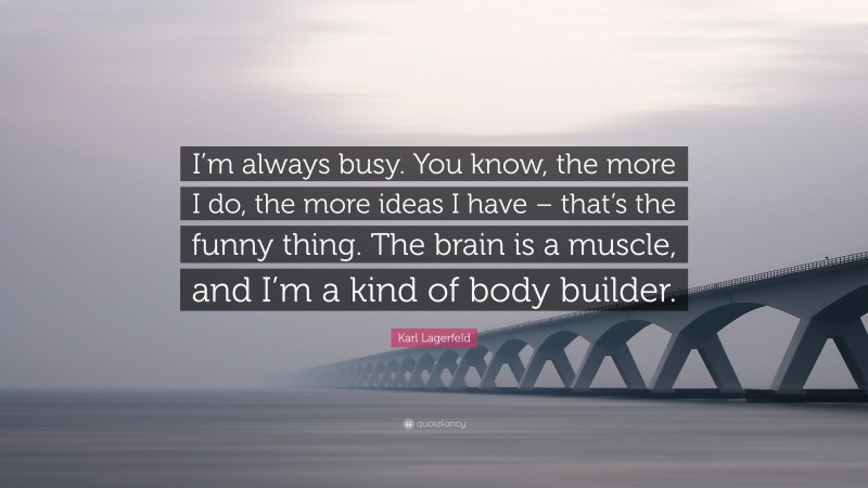 Karl Lagerfeld Quote: “I’m always busy. You know, the more I do, the more ideas I have – that’s the funny thing. The brain is a muscle, and I’m a kind of body builder.”