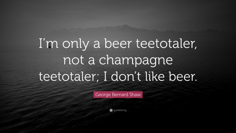 George Bernard Shaw Quote: “I’m only a beer teetotaler, not a champagne teetotaler; I don’t like beer.”