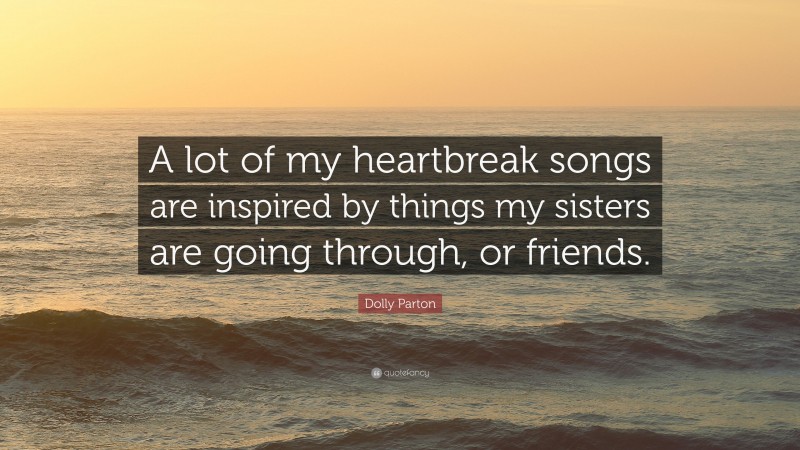 Dolly Parton Quote: “A lot of my heartbreak songs are inspired by things my sisters are going through, or friends.”