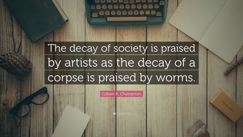 Gilbert K. Chesterton Quote: “The decay of society is praised by artists as the decay of a corpse is praised by worms.”