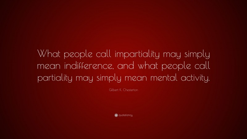 Gilbert K. Chesterton Quote: “What people call impartiality may simply mean indifference, and what people call partiality may simply mean mental activity.”