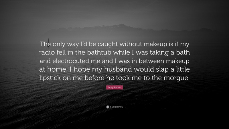 Dolly Parton Quote: “The only way I’d be caught without makeup is if my radio fell in the bathtub while I was taking a bath and electrocuted me and I was in between makeup at home. I hope my husband would slap a little lipstick on me before he took me to the morgue.”
