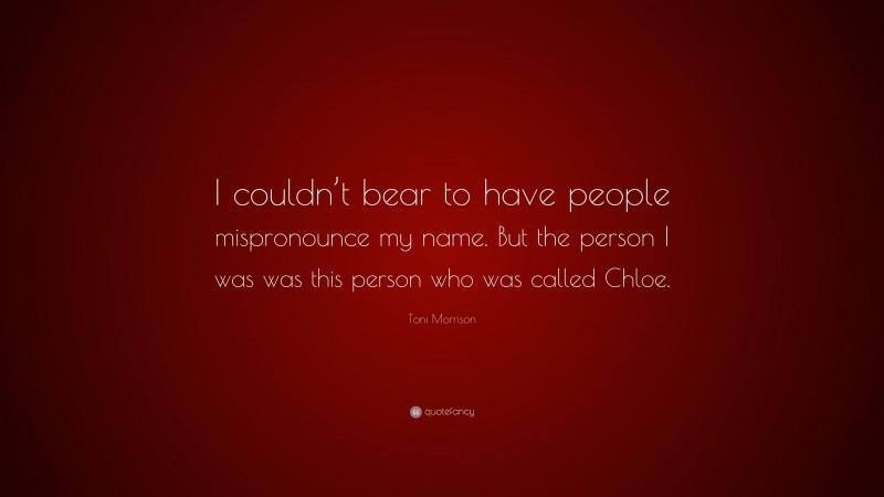 Toni Morrison Quote: “I couldn’t bear to have people mispronounce my name. But the person I was was this person who was called Chloe.”