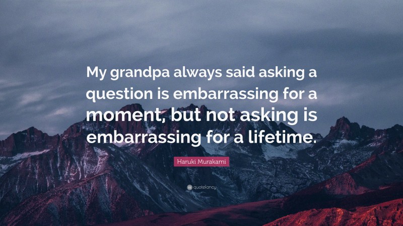 Haruki Murakami Quote: “My grandpa always said asking a question is embarrassing for a moment, but not asking is embarrassing for a lifetime.”