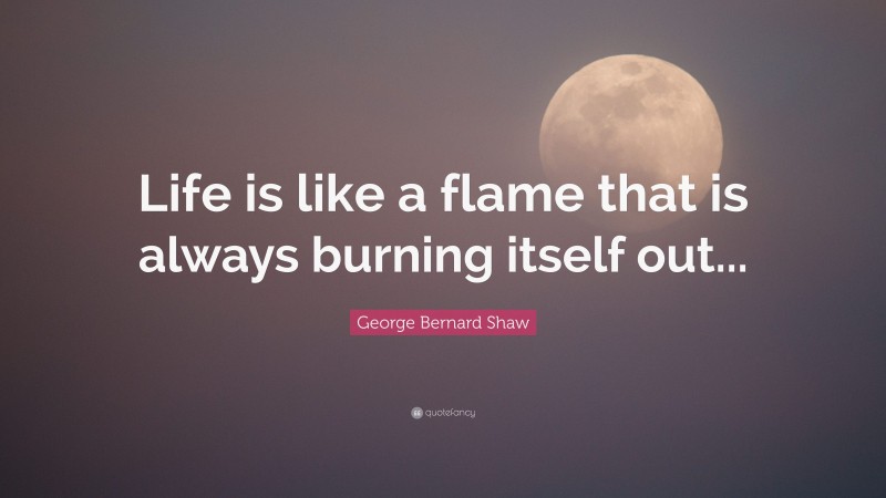 George Bernard Shaw Quote: “Life is like a flame that is always burning itself out...”