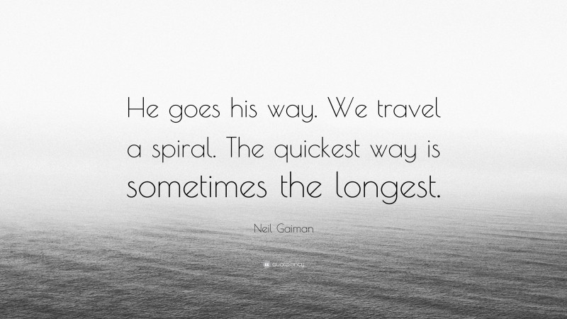 Neil Gaiman Quote: “He goes his way. We travel a spiral. The quickest way is sometimes the longest.”