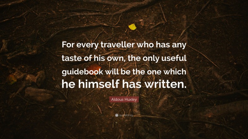 Aldous Huxley Quote: “For every traveller who has any taste of his own, the only useful guidebook will be the one which he himself has written.”