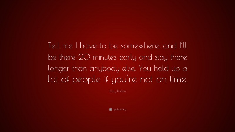 Dolly Parton Quote: “Tell me I have to be somewhere, and I’ll be there 20 minutes early and stay there longer than anybody else. You hold up a lot of people if you’re not on time.”