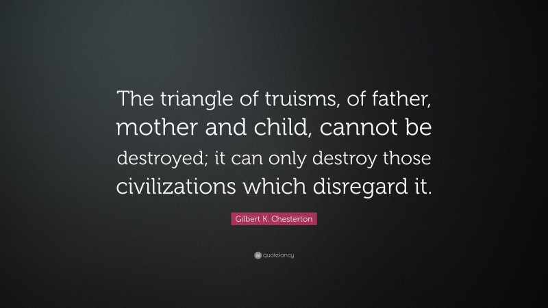 Gilbert K. Chesterton Quote: “The triangle of truisms, of father, mother and child, cannot be destroyed; it can only destroy those civilizations which disregard it.”