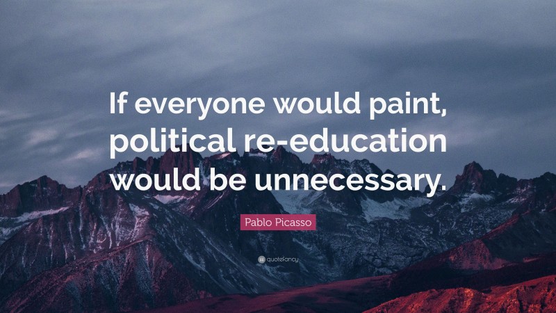 Pablo Picasso Quote: “If everyone would paint, political re-education would be unnecessary.”