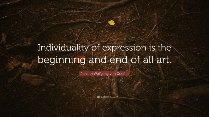 Johann Wolfgang von Goethe Quote: “Individuality of expression is the beginning and end of all art.”