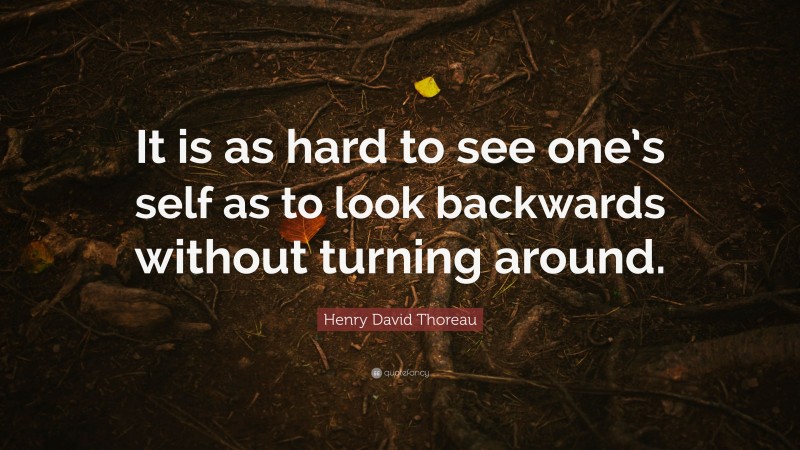 Henry David Thoreau Quote: “It is as hard to see one’s self as to look backwards without turning around.”