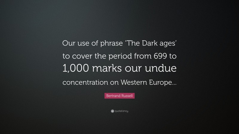 Bertrand Russell Quote: “Our use of phrase ‘The Dark ages’ to cover the period from 699 to 1,000 marks our undue concentration on Western Europe...”