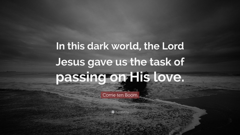 Corrie ten Boom Quote: “In this dark world, the Lord Jesus gave us the task of passing on His love.”