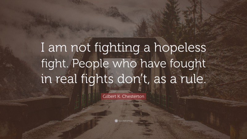 Gilbert K. Chesterton Quote: “I am not fighting a hopeless fight. People who have fought in real fights don’t, as a rule.”