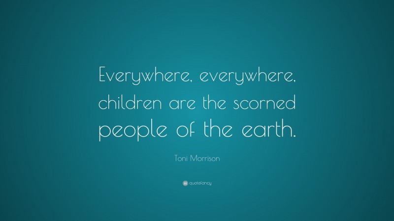 Toni Morrison Quote: “Everywhere, everywhere, children are the scorned people of the earth.”