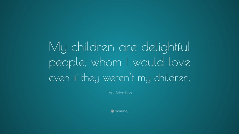 Toni Morrison Quote: “My children are delightful people, whom I would love even if they weren’t my children.”