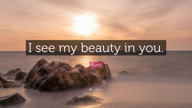 Rumi Quote: “I see my beauty in you.”