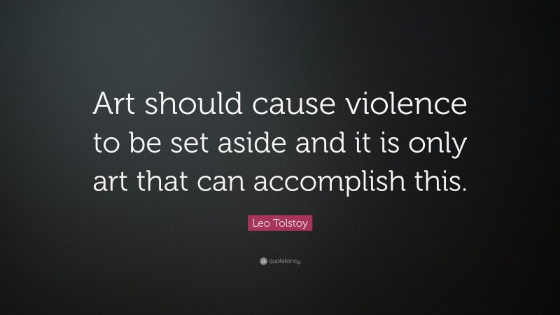 Leo Tolstoy Quote: “Art should cause violence to be set aside and it is only art that can accomplish this.”