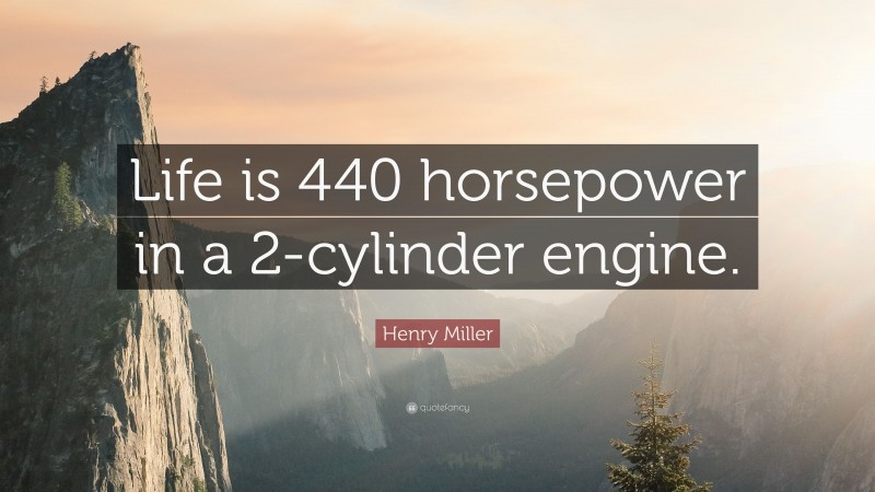 Henry Miller Quote: “Life is 440 horsepower in a 2-cylinder engine.”