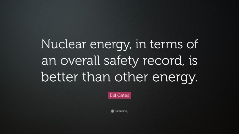 Bill Gates Quote: “Nuclear energy, in terms of an overall safety record, is better than other energy.”