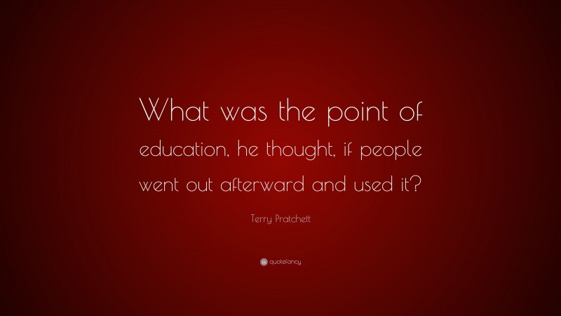 Terry Pratchett Quote: “What was the point of education, he thought, if people went out afterward and used it?”