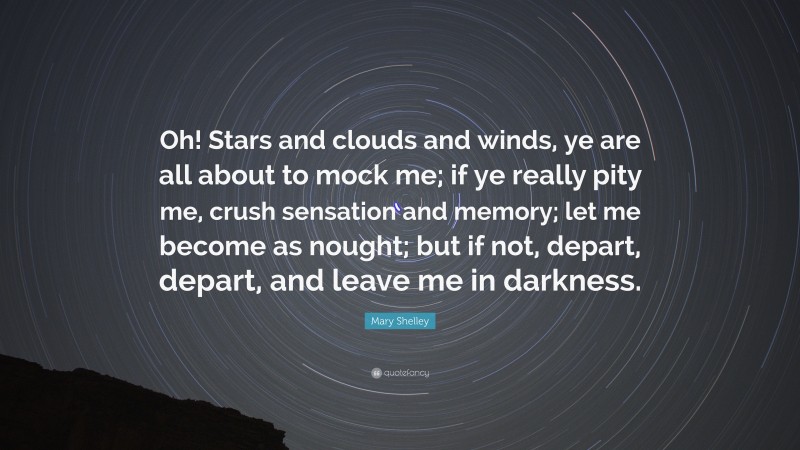 Mary Shelley Quote: “Oh! Stars and clouds and winds, ye are all about to mock me; if ye really pity me, crush sensation and memory; let me become as nought; but if not, depart, depart, and leave me in darkness.”
