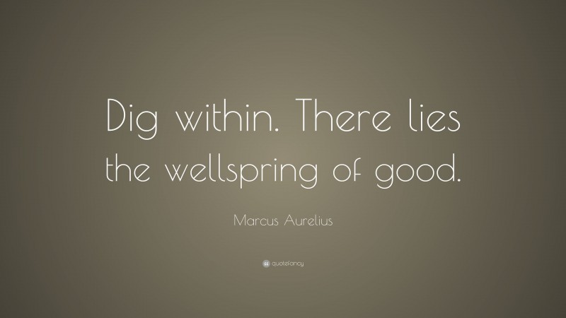 Marcus Aurelius Quote: “Dig within. There lies the wellspring of good.”